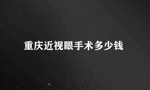 重庆近视眼手术多少钱 