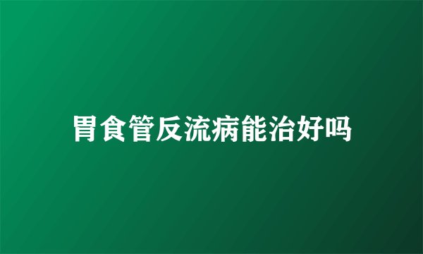 胃食管反流病能治好吗