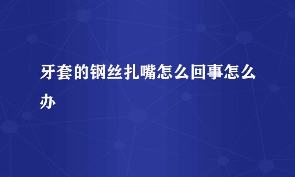 牙套的钢丝扎嘴怎么回事怎么办
