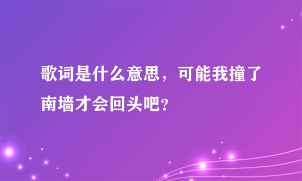 歌词是什么意思，可能我撞了南墙才会回头吧？