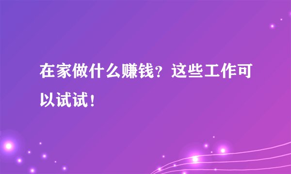 在家做什么赚钱？这些工作可以试试！