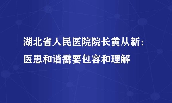 湖北省人民医院院长黄从新：医患和谐需要包容和理解