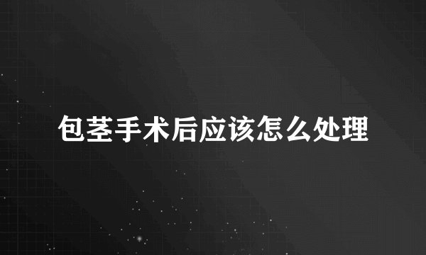 包茎手术后应该怎么处理