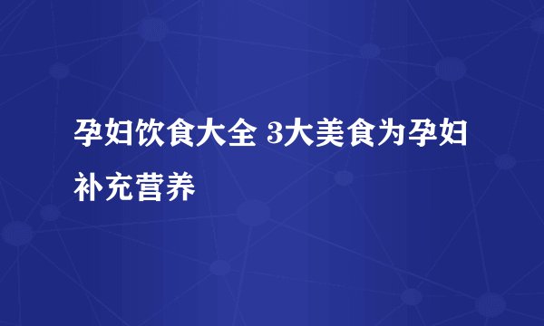孕妇饮食大全 3大美食为孕妇补充营养