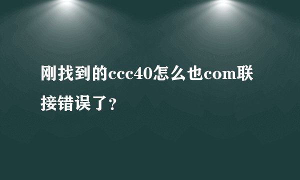 刚找到的ccc40怎么也com联接错误了?