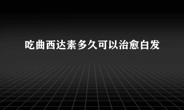 吃曲西达素多久可以治愈白发