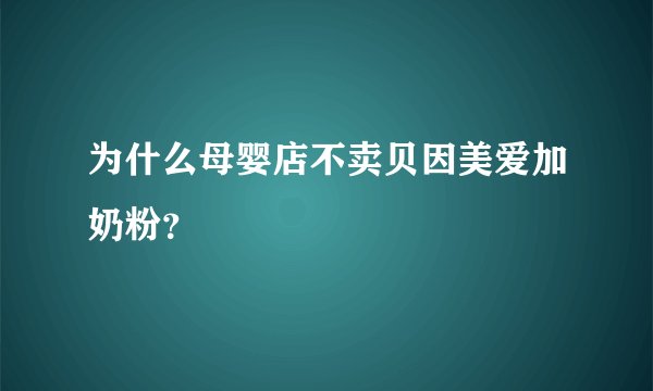 为什么母婴店不卖贝因美爱加奶粉？