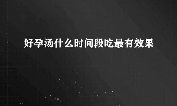 好孕汤什么时间段吃最有效果
