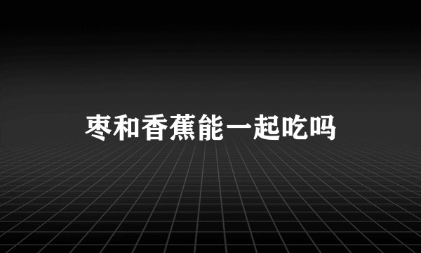 枣和香蕉能一起吃吗