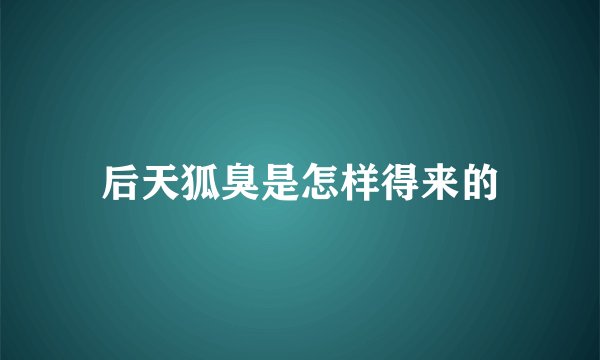 后天狐臭是怎样得来的