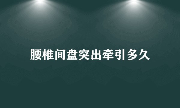 腰椎间盘突出牵引多久