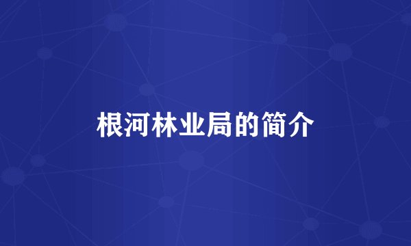 根河林业局的简介