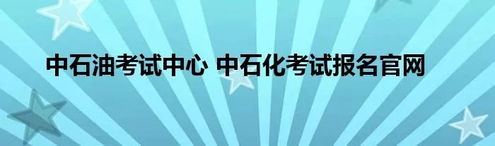 中石油考试中心 中石化考试报名官网