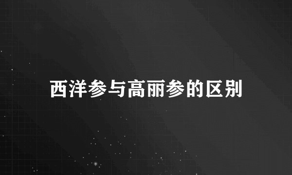 西洋参与高丽参的区别