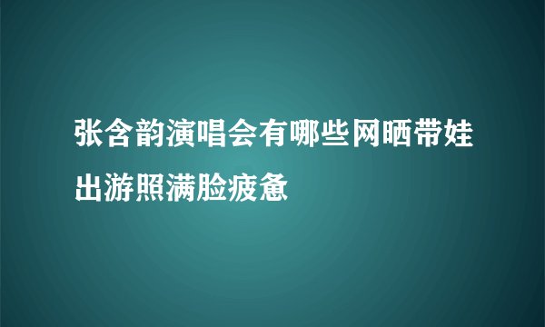 张含韵演唱会有哪些网晒带娃出游照满脸疲惫