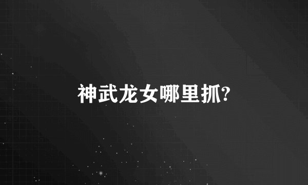 神武龙女哪里抓?