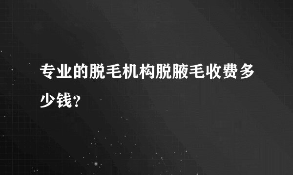 专业的脱毛机构脱腋毛收费多少钱？