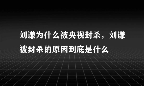 刘谦为什么被央视封杀,刘谦被封杀的原因到底是什么