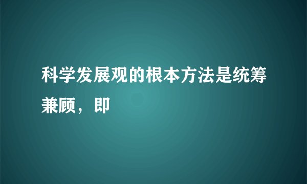 科学发展观的根本方法是统筹兼顾，即