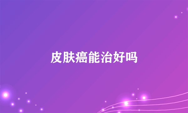 皮肤癌能治好吗