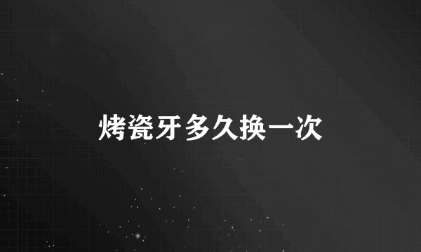 烤瓷牙多久换一次