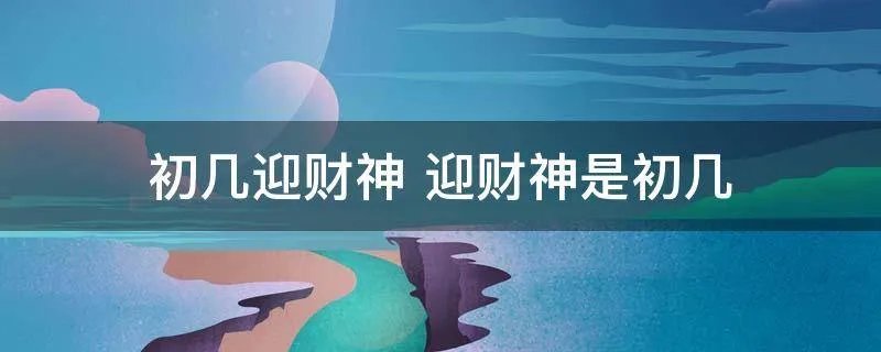 初几迎财神 迎财神是初几