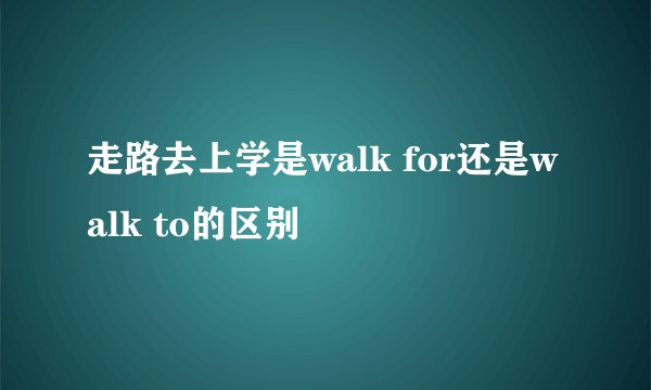 走路去上学是walk for还是walk to的区别