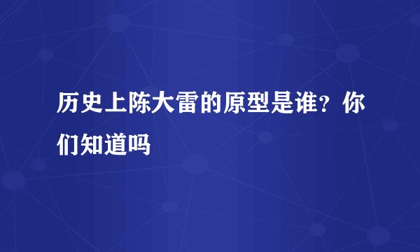 历史上陈大雷的原型是谁？你们知道吗