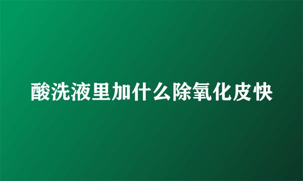 酸洗液里加什么除氧化皮快