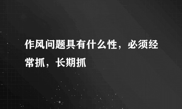 作风问题具有什么性，必须经常抓，长期抓