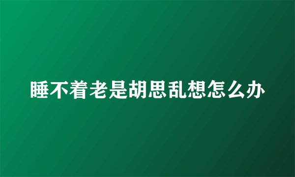 睡不着老是胡思乱想怎么办