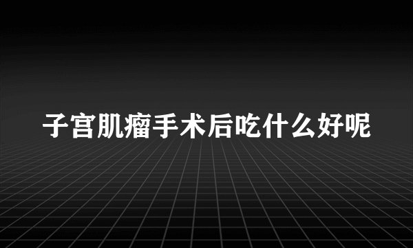 子宫肌瘤手术后吃什么好呢