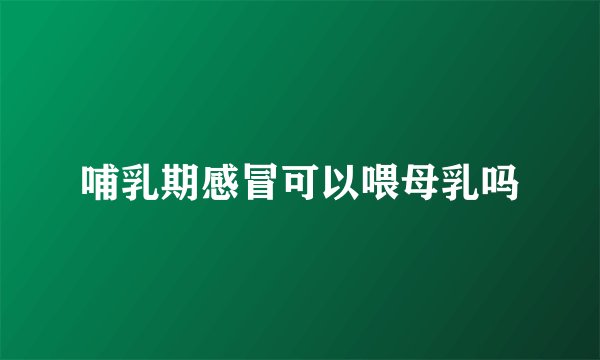 哺乳期感冒可以喂母乳吗