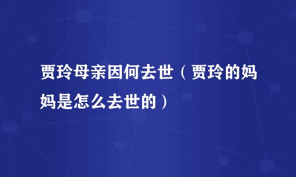 贾玲母亲因何去世（贾玲的妈妈是怎么去世的）