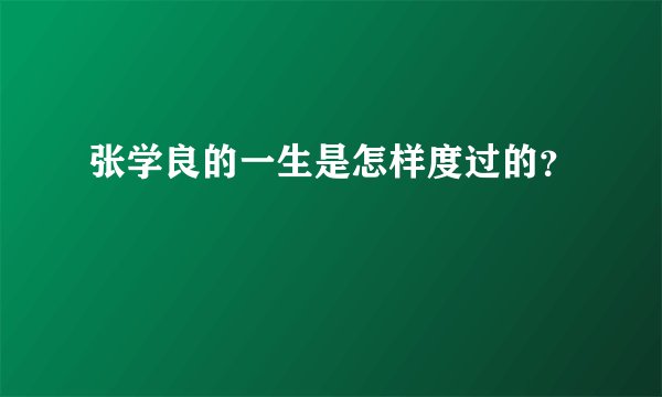 张学良的一生是怎样度过的？