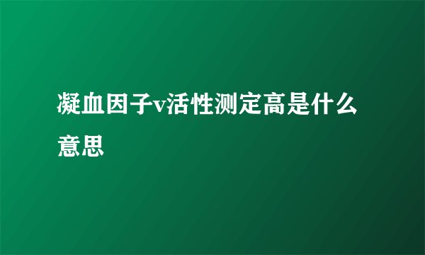 凝血因子v活性测定高是什么意思