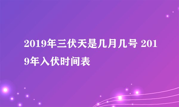 2019年三伏天是几月几号 2019年入伏时间表