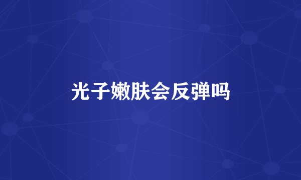 光子嫩肤会反弹吗