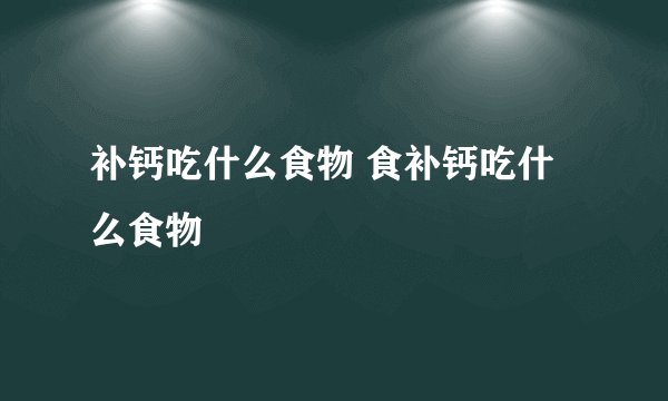 补钙吃什么食物 食补钙吃什么食物