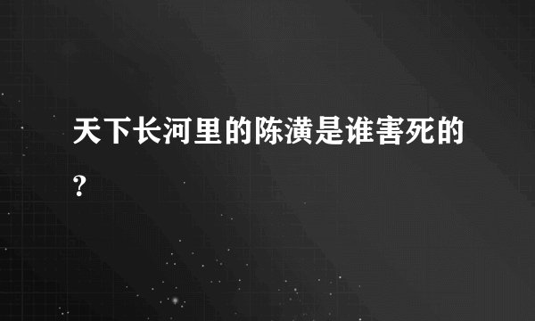 天下长河里的陈潢是谁害死的？