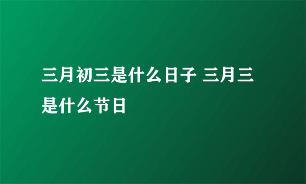 三月初三是什么日子 三月三是什么节日
