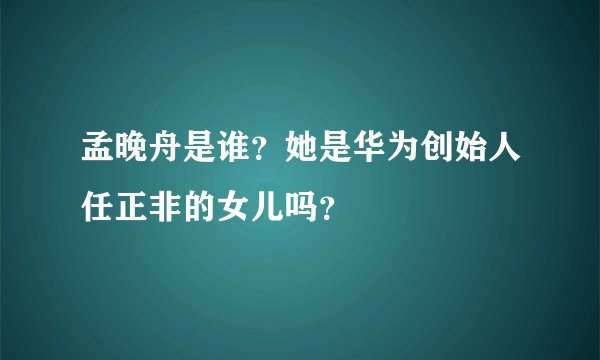 孟晚舟是谁?她是华为创始人任正非的女儿吗?
