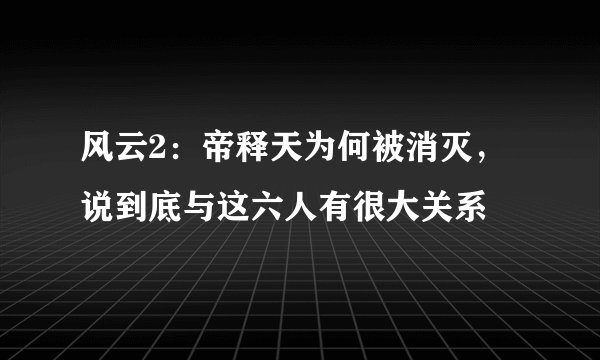 风云2:帝释天为何被消灭,说到底与这六人有很大关系