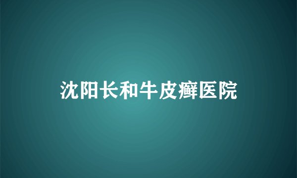 沈阳长和牛皮癣医院