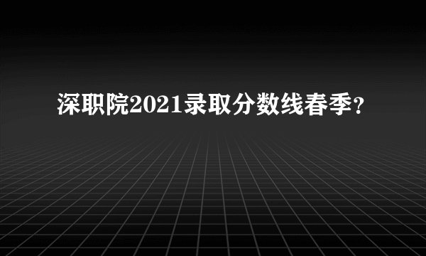 深职院2021录取分数线春季？
