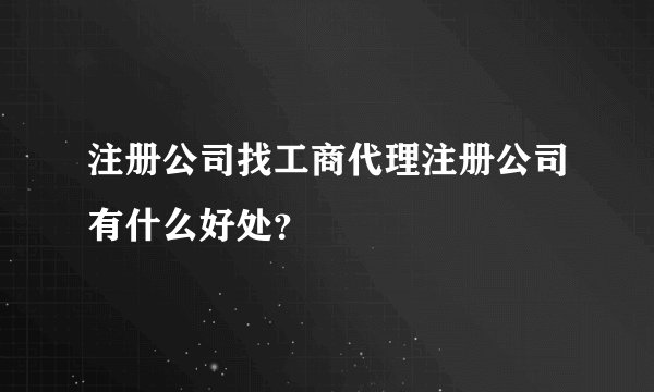 注册公司找工商代理注册公司有什么好处？