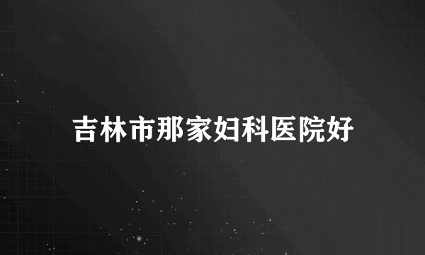 吉林市那家妇科医院好