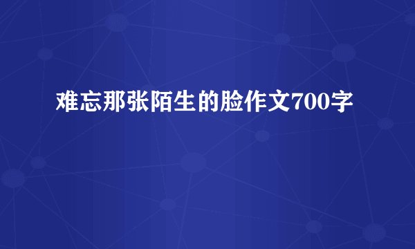 难忘那张陌生的脸作文700字