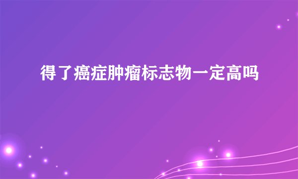 得了癌症肿瘤标志物一定高吗