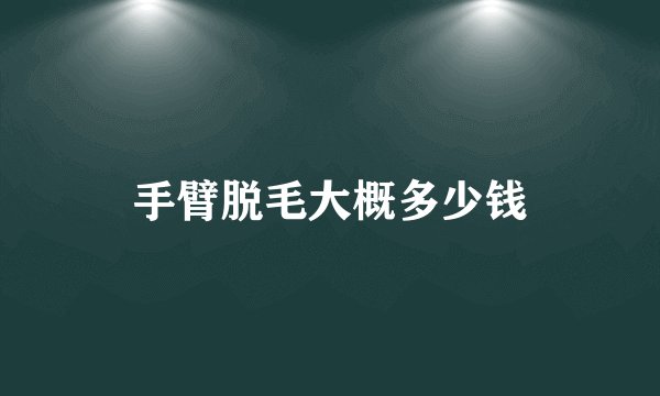 手臂脱毛大概多少钱